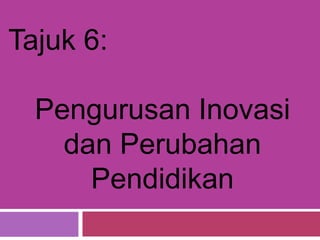 Tajuk 6:
Pengurusan Inovasi
dan Perubahan
Pendidikan
 