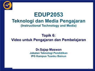 Topik 6:
Video untuk Pengajaran dan Pembelajaran
Dr.Sajap Maswan
1
 