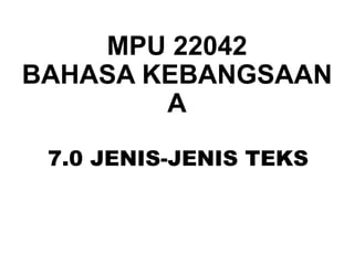 7.0 JENIS-JENIS TEKS
MPU 22042
BAHASA KEBANGSAAN
A
 