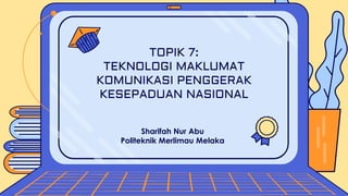 Sharifah Nur Abu
Politeknik Merlimau Melaka
TOPIK 7:
TEKNOLOGI MAKLUMAT
KOMUNIKASI PENGGERAK
KESEPADUAN NASIONAL
 