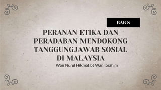 PERANAN ETIKA DAN
PERADABAN MENDOKONG
TANGGUNGJAWAB SOSIAL
DI MALAYSIA
Wan Nurul Hikmat bt Wan Ibrahim
BAB 8
 