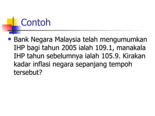 Contoh Bank Negara Malaysia telah mengumumkan IHP bagi tahun 2005 ialah 109.1, manakala IHP tahun sebelumnya ialah 105.9. Kirakan kadar inflasi negara sepanjang tempoh tersebut? 
