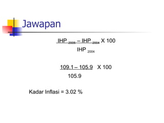 Jawapan IHP  2005  – IHP  2004  X 100 IHP  2004 109.1   – 105.9   X 100 105.9 Kadar Inflasi = 3.02 % 