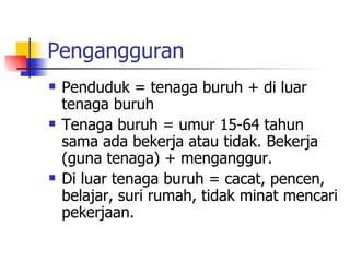 Pengangguran Penduduk = tenaga buruh + di luar tenaga buruh Tenaga buruh = umur 15-64 tahun sama ada bekerja atau tidak. Bekerja (guna tenaga) + menganggur.  Di luar tenaga buruh = cacat, pencen, belajar, suri rumah, tidak minat mencari pekerjaan.  