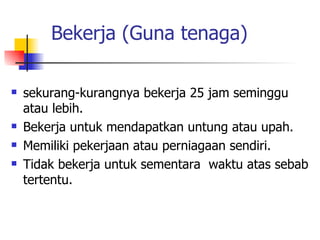 Bekerja (Guna tenaga) sekurang-kurangnya bekerja 25 jam seminggu atau lebih.  Bekerja untuk mendapatkan untung atau upah.  Memiliki pekerjaan atau perniagaan sendiri.  Tidak bekerja untuk sementara  waktu atas sebab tertentu. 