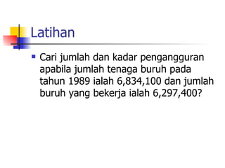 Latihan Cari jumlah dan kadar pengangguran apabila jumlah tenaga buruh pada tahun 1989 ialah 6,834,100 dan jumlah buruh yang bekerja ialah 6,297,400? 