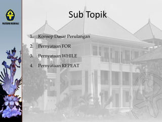 Sub Topik
1. Konsep Dasar Perulangan
2. Pernyataan FOR
3. Pernyataan WHILE
4. Pernyataan REPEAT
 