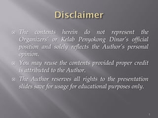    The contents herein do not represent the
    Organizers’ or Kelab Penyokong Dinar’s official
    position and solely reflects the Author’s personal
    opinion.
   You may reuse the contents provided proper credit
    is attributed to the Author.
   The Author reserves all rights to the presentation
    slides save for usage for educational purposes only.



                                                           1
 