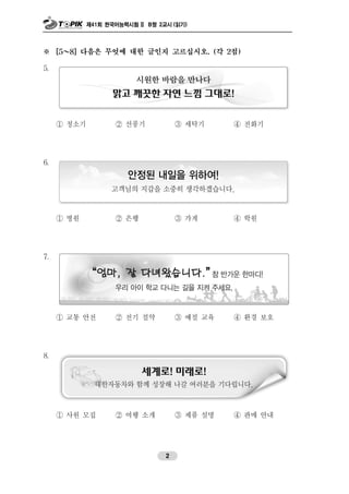 제41회 한국어능력시험 II B형 2교시 (읽기)
2
※ [5～8] 다음은 무엇에 대한 글인지 고르십시오. (각 2점)
5.
① 청소기 ② 선풍기 ③ 세탁기 ④ 전화기
6.
① 병원 ② 은행 ③ 가게 ④ 학원
7.
① 교통 안전 ② 전기 절약 ③ 예절 교육 ④ 환경 보호
8.
① 사원 모집 ② 여행 소개 ③ 제품 설명 ④ 판매 안내
 