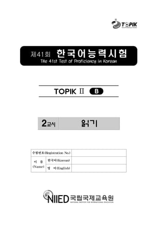 제41회 한 국 어 능 력 시 험
The 41st Test of Proficiency in Korean
TOPIK Ⅱ B
2교시 읽기
수험번호(Registration No.)
이 름
(Name)
한국어(Korean)
영 어(English)
 