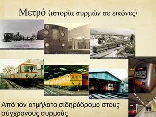 Μετρό (ιστορία συρμών σε εικόνες)
Από τον ατμήλατο σιδηρόδρομο στους
σύγχρονους συρμούς
 