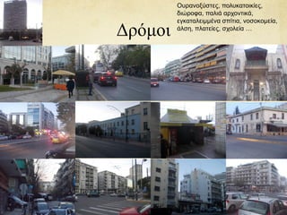 Δρόμοι
Ουρανοξύστες, πολυκατοικίες,
διώροφα, παλιά αρχοντικά,
εγκαταλειμμένα σπίτια, νοσοκομεία,
άλση, πλατείες, σχολεία …
 