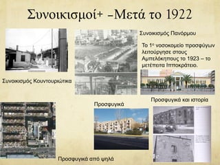 Συνοικισμοί+ –Μετά το 1922
Συνοικισμός Κουντουριώτικα
Συνοικισμός Πανόρμου
Προσφυγικά από ψηλά
Προσφυγικά και ιστορία
Προσφυγικά
Το 1ο νοσοκομείο προσφύγων
λειτούργησε στους
Αμπελόκηπους το 1923 – το
μετέπειτα Ιπποκράτειο.
 