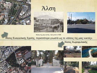 Άλση
Άλσος Ευαγγελικής Σχολής, περισσότερο γνωστό ως το «άλσος της μιας νυκτός»
Άλσος της μιας νυκτός - λίγο μετά το 1939
Άλσος Χωροφυλακής
 
