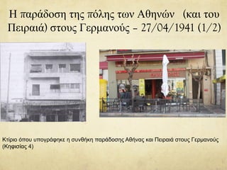 Η παράδοση της πόλης των Αθηνών (και του
Πειραιά) στους Γερμανούς – 27/04/1941 (1/2)
Κτίριο όπου υπογράφηκε η συνθήκη παράδοσης Αθήνας και Πειραιά στους Γερμανούς
(Κηφισίας 4)
 