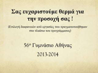Σας ευχαριστούμε θερμά για
την προσοχή σας !
(Επιλογή διαφανειών από εργασίες που πραγματοποιήθηκαν
στο πλαίσιο του προγράμματος)
56ο Γυμνάσιο Αθήνας
2013-2014
 