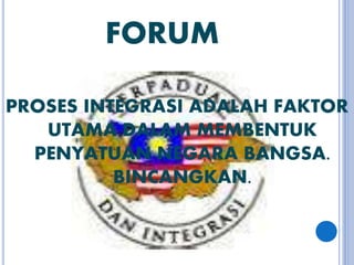 FORUM
PROSES INTEGRASI ADALAH FAKTOR
UTAMA DALAM MEMBENTUK
PENYATUAN NEGARA BANGSA.
BINCANGKAN.
 