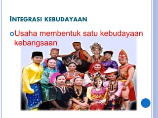 INTEGRASI KEBUDAYAAN
Usaha membentuk satu kebudayaan
kebangsaan.
 