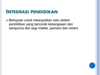 INTEGRASI PENDIDIKAN
 Bertujuan untuk mewujudkan satu sistem
pendidikan yang bercorak kebangsaan dan
sempurna dari segi intelek, jasmani dan rohani.
 