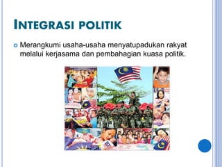 INTEGRASI POLITIK
 Merangkumi usaha-usaha menyatupadukan rakyat
melalui kerjasama dan pembahagian kuasa politik.
 