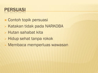 PERSUASI

 Contoh topik persuasi
 Katakan tidak pada NARKOBA

 Hutan sahabat kita

 Hidup sehat tanpa rokok

 Membaca memperluas wawasan
 