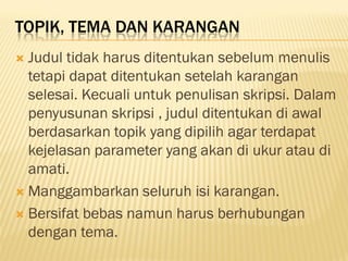 TOPIK, TEMA DAN KARANGAN
 Judul tidak harus ditentukan sebelum menulis
  tetapi dapat ditentukan setelah karangan
  selesai. Kecuali untuk penulisan skripsi. Dalam
  penyusunan skripsi , judul ditentukan di awal
  berdasarkan topik yang dipilih agar terdapat
  kejelasan parameter yang akan di ukur atau di
  amati.
 Manggambarkan seluruh isi karangan.

 Bersifat bebas namun harus berhubungan
  dengan tema.
 