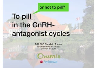 To pill 
in the GnRH-
antagonist cycles
MD PhD Candido Tomás

Ovumia/Fertinova • Finland

Denmark 3.8.2017
or not to pill?
 