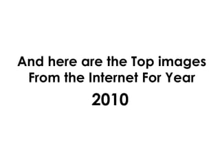 And here are the Top images From the Internet For Year 2010 