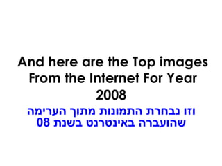 And here are the Top images From the Internet For Year 2008 וזו נבחרת התמונות מתוך הערימה שהועברה באינטרנט בשנת   08 