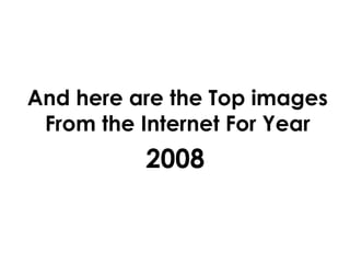 And here are the Top images
From the Internet For Year
2008
 