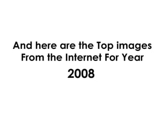 And here are the Top images From the Internet For Year 2008 