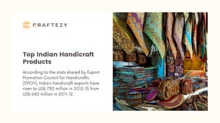 Top Indian Handicraft
Products
According to the stats shared by Export
Promotion Council for Handicrafts
(EPCH), India's handicraft exports have
risen to US$ 730 million in 2012-13 from
US$ 640 million in 2011-12.
 
