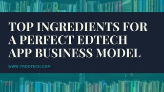 WWW.TROOTECH.COM
TOP INGREDIENTS FOR
A PERFECT EDTECH
APP BUSINESS MODEL
 
