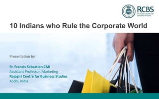 10 Indians who Rule the Corporate World
Presentation by
Fr. Francis Sebastian CMI
Assistant Professor, Marketing
Rajagiri Centre for Business Studies
Kochi, India
 