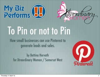 To Pin or not to Pin
            How small businesses can use Pinterest to
                  generate leads and sales.

                             by Bettina Horvath
                 for Xtraordinary Women / Somerset West



Thursday 11 April 13                                      1
 