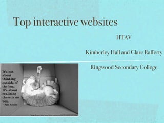 Top interactive websites
                             HTAV

                Kimberley Hall and Clare Rafferty

                  Ringwood Secondary College
 