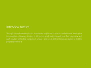 Throughout the interview process, companies employ various tactics to help them identify the
top candidates. However, the jury is still out on which methods work best. Each company, and
each position within that company, is unique - and needs different interview tactics to find the
people to best fill it.
Interview tactics
11
 