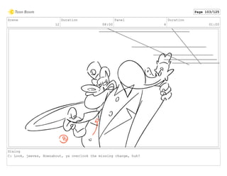 Scene
12
Duration
08:00
Panel
4
Duration
01:00
Dialog
C: Look, jeeves, Howzabout, ya overlook the missing change, huh?
Page 103/125
 