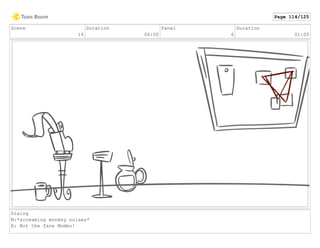 Scene
14
Duration
06:00
Panel
6
Duration
01:00
Dialog
M:*screaming monkey noises*
E: Not the face Mombo!
Page 114/125
 