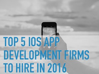TOP 5 IOS APP
DEVELOPMENT FIRMS
TO HIRE IN 2016
 