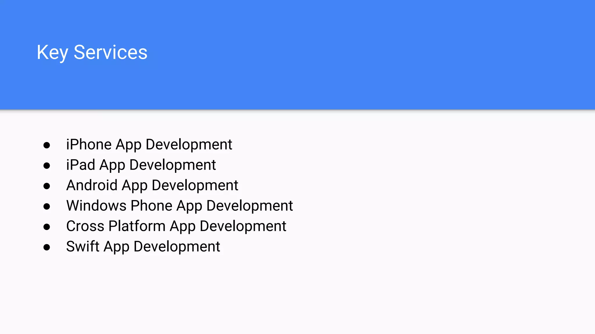 Key Services
● iPhone App Development
● iPad App Development
● Android App Development
● Windows Phone App Development
● Cross Platform App Development
● Swift App Development
 