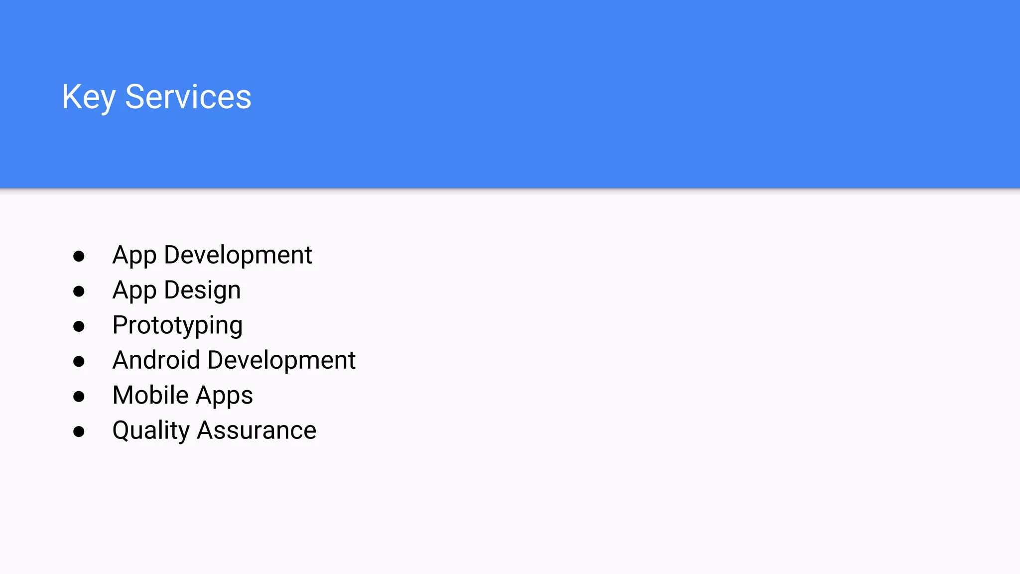 Key Services
● App Development
● App Design
● Prototyping
● Android Development
● Mobile Apps
● Quality Assurance
 