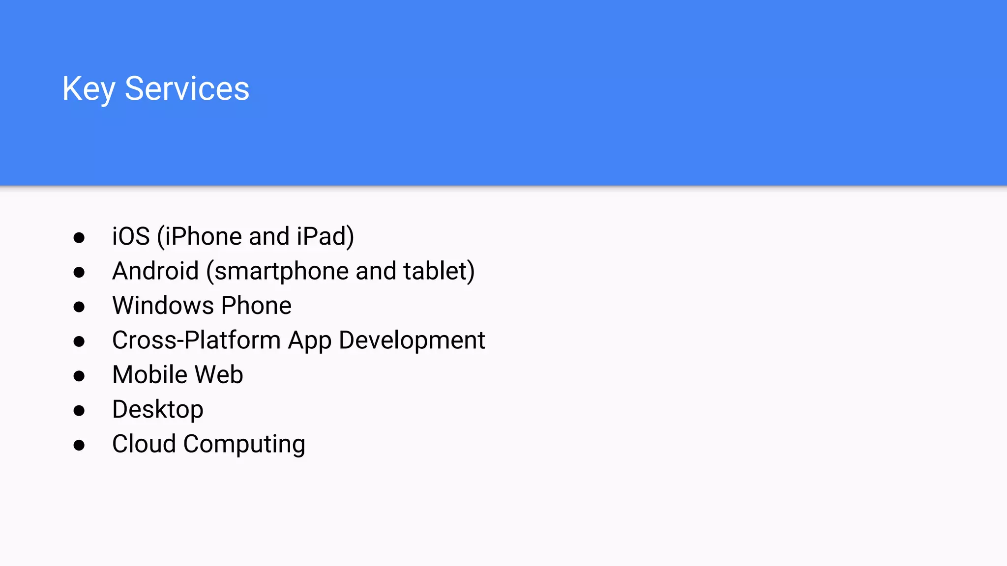 Key Services
● iOS (iPhone and iPad)
● Android (smartphone and tablet)
● Windows Phone
● Cross-Platform App Development
● Mobile Web
● Desktop
● Cloud Computing
 