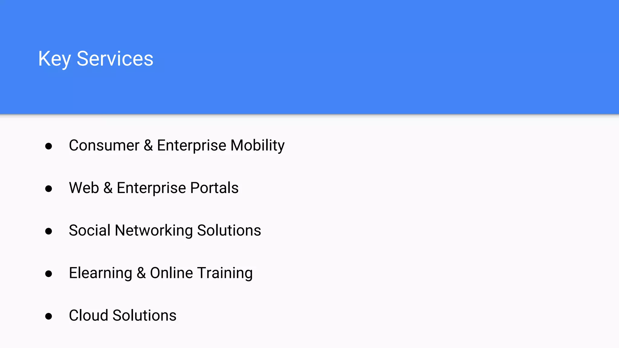Key Services
● Consumer & Enterprise Mobility
● Web & Enterprise Portals
● Social Networking Solutions
● Elearning & Online Training
● Cloud Solutions
 