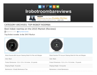 IrobotroombareviewsMaking robots work for you
CATEGORY ARCHIVES: TOP IROBOT ROOMBA
Best Irobot roomba on the 2015 Market (Reviews)
September 2, 2015 Top Irobot roomba
Top Irobot roomba in the 2015 Market
iRobot Roomba 880 Vacuum Cleaning Robot For Pets and Allergies iRobot Roomba 770 Vacuum Cleaning Robot for Pets and Allergies
Color: Black Color: Black
Product Dimensions: 13.9 x 13.9 x 3.6 inches ; 8.4 pounds Product Dimensions: 13.9 x 3.4 x 13.9 inches ; 14 pounds
Shipping Weight: 16 pounds Shipping Weight: 14.6 pounds
Maintenance: Virtually Maintenance Free Maintenance: Limited Maintenance
 