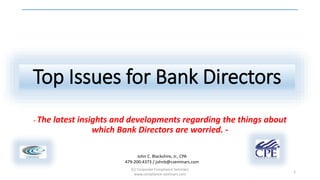 - The latest insights and developments regarding the things about
which Bank Directors are worried. -
1
(C) Corporate Compliance Seminars
www.compliance-seminars.com
John C. Blackshire, Jr., CPA
479-200-4373 / johnb@cseminars.com
Top Issues for Bank Directors
 