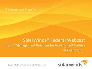 FEBRUARY 7, 2012 SolarWinds® Federal Webcast Top IT Management Practices for Government Entities Copyright © 2012, SolarWinds Worldwide, LLC.  All rights reserved. 