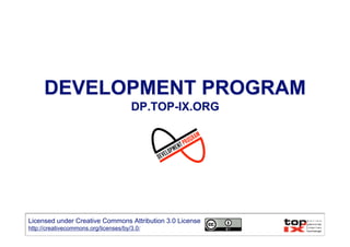 DEVELOPMENT PROGRAM
                                       DP.TOP-IX.ORG




Licensed under Creative Commons Attribution 3.0 License
http://creativecommons.org/licenses/by/3.0/