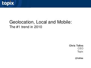 Geolocation, Local and Mobile:
The #1 trend in 2010
Chris Tolles
CEO
Topix
@tolles
 