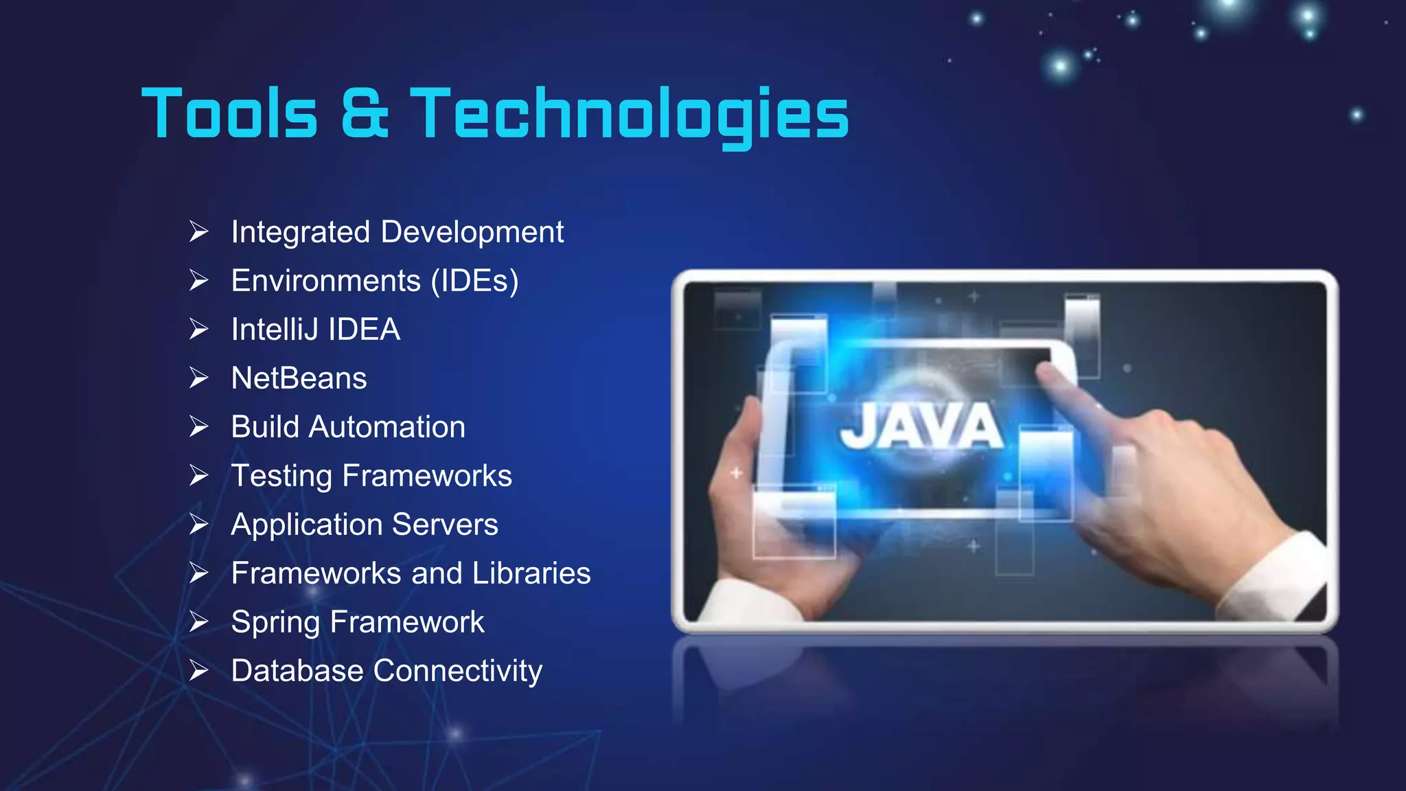 Tools & Technologies
 Integrated Development
 Environments (IDEs)
 IntelliJ IDEA
 NetBeans
 Build Automation
 Testing Frameworks
 Application Servers
 Frameworks and Libraries
 Spring Framework
 Database Connectivity
 